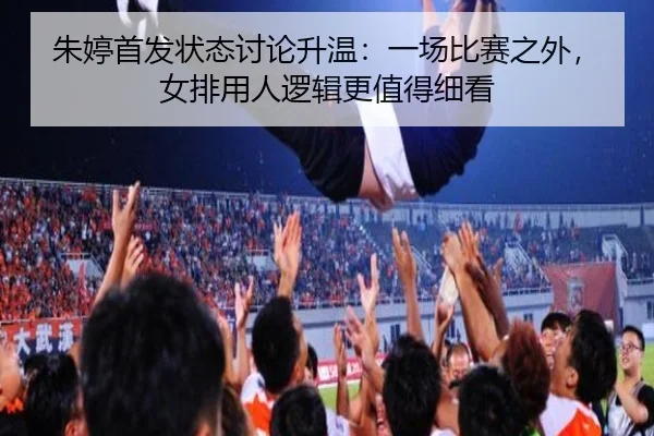朱婷首发状态讨论升温：一场比赛之外，女排用人逻辑更值得细看
