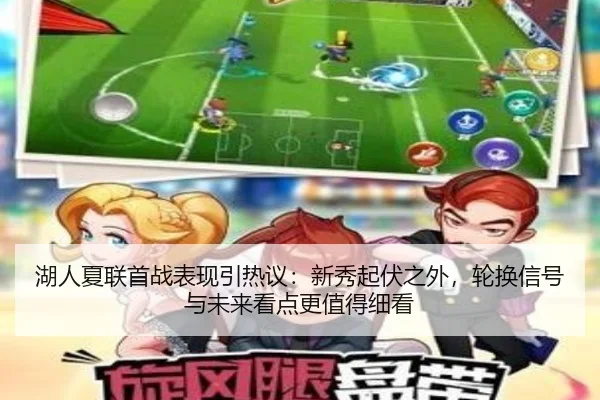 湖人夏联首战表现引热议：新秀起伏之外，轮换信号与未来看点更值得细看